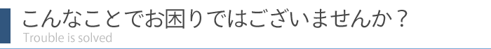 こんなことでお困りではこざいませんか